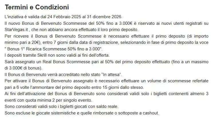 Termini e condizioni del Bonus di Benvenuto Scommesse di StarVegas: 50 per cento del primo deposito, deposito minimo 20 euro, volume di gioco 6 volte entro 15 giorni con biglietti da almeno 3 eventi a quota 2